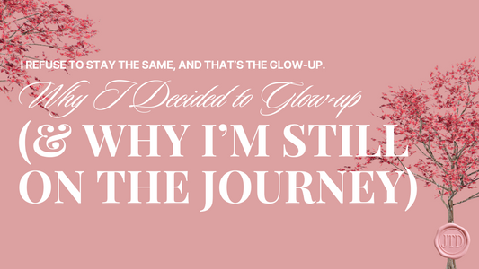 Why I Decided to Glow Up (and Why I’m Still On the Journey)